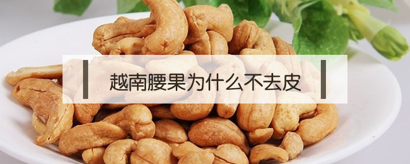 越南腰果為什么不去皮