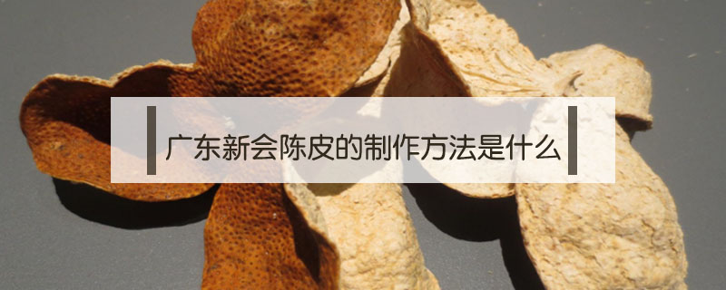 廣東新會(huì)陳皮的制作方法是什么