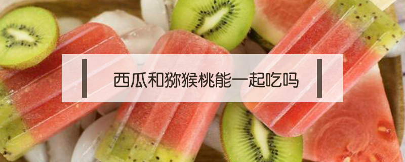 西瓜和獼猴桃能一起吃嗎