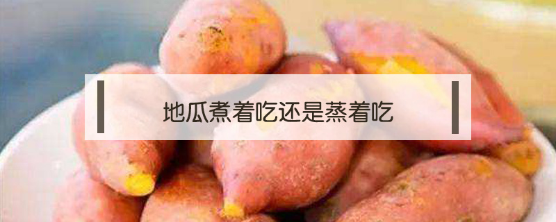 地瓜煮著吃還是蒸著吃