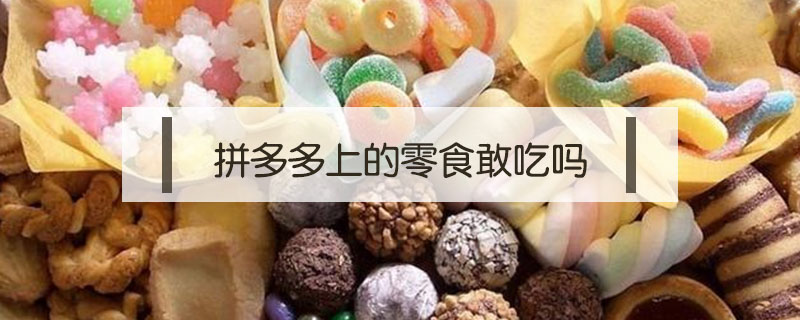 拼多多上的零食敢吃嗎