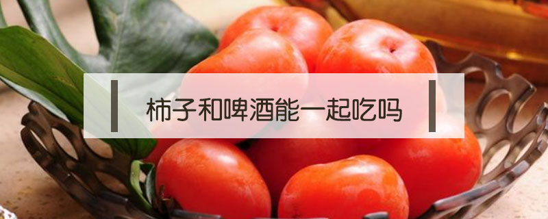 柿子和啤酒能一起吃嗎