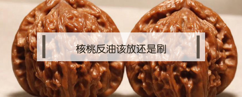 核桃反油該放還是刷