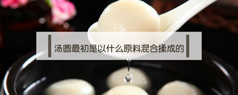 湯圓最初是以什么原料混合揉成的