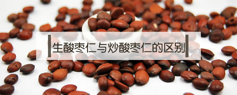 生酸棗仁與炒酸棗仁的區(qū)別