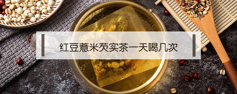 紅豆薏米芡實(shí)茶一天喝幾次