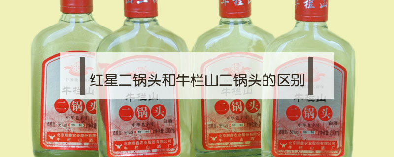 紅星二鍋頭和牛欄山二鍋頭的區別