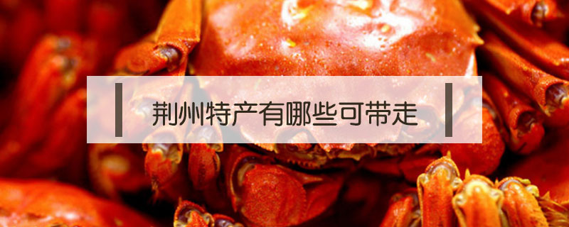 荊州特產(chǎn)有哪些可帶走