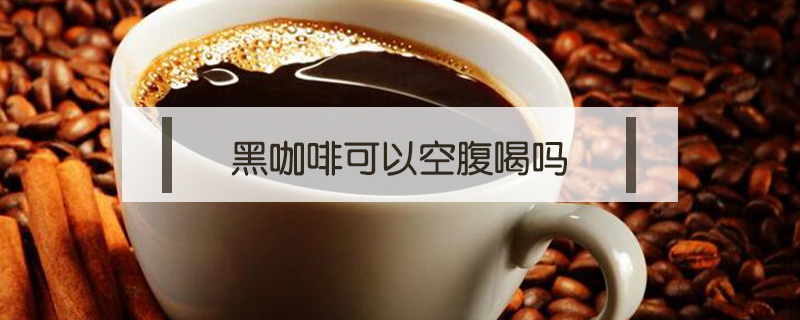 黑咖啡可以空腹喝嗎