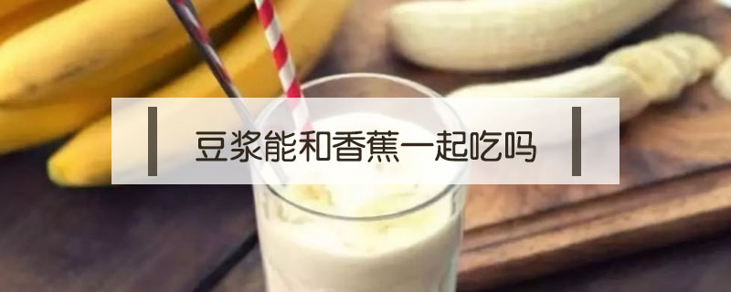 豆?jié){能和香蕉一起吃嗎