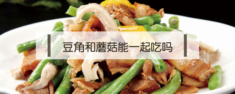 豆角和蘑菇能一起吃嗎