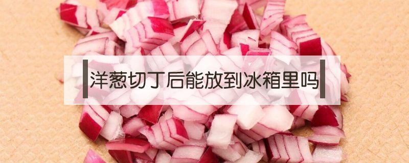 洋蔥切丁后能放到冰箱里嗎