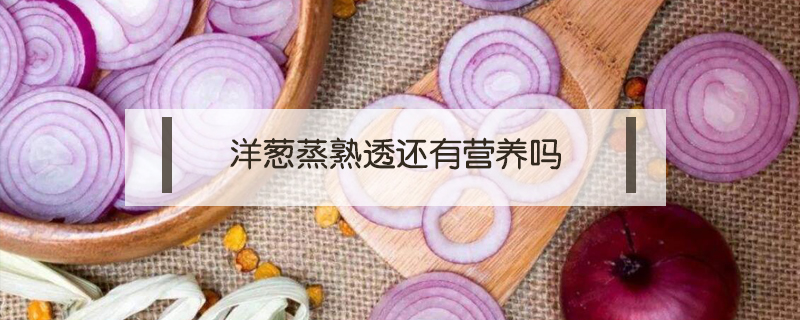 洋蔥蒸熟透還有營養(yǎng)嗎
