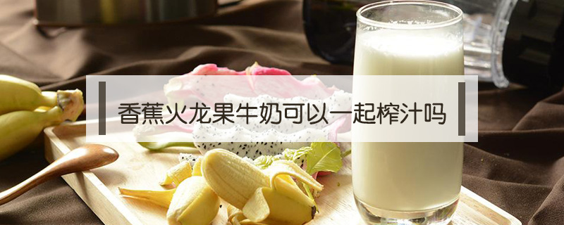 香蕉火龍果牛奶可以一起榨汁嗎