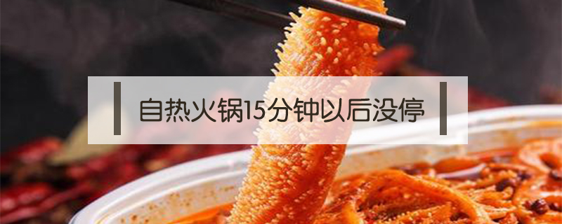 自熱火鍋15分鐘以后沒停