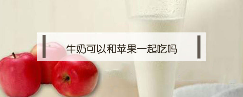 牛奶可以和蘋果一起吃嗎