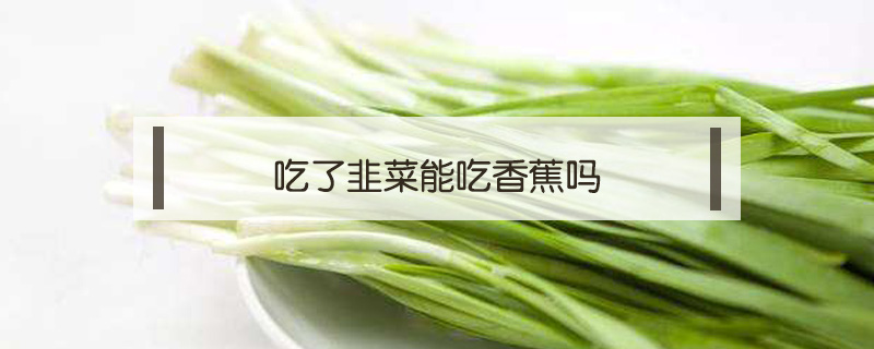 吃了韭菜能吃香蕉嗎