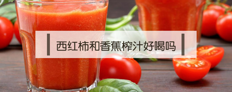 西紅柿和香蕉榨汁好喝嗎