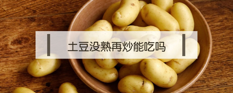 土豆沒熟再炒能吃嗎