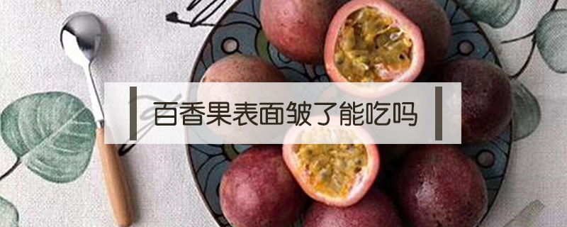 百香果表面皺了能吃嗎