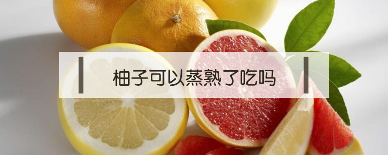 柚子可以蒸熟了吃嗎
