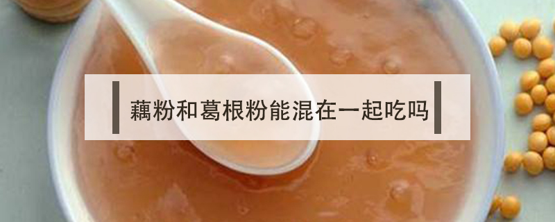 藕粉和葛根粉能混在一起吃嗎