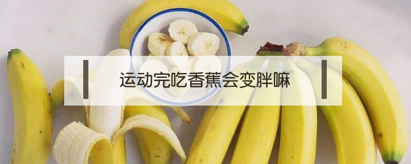 運動完吃香蕉會變胖嘛