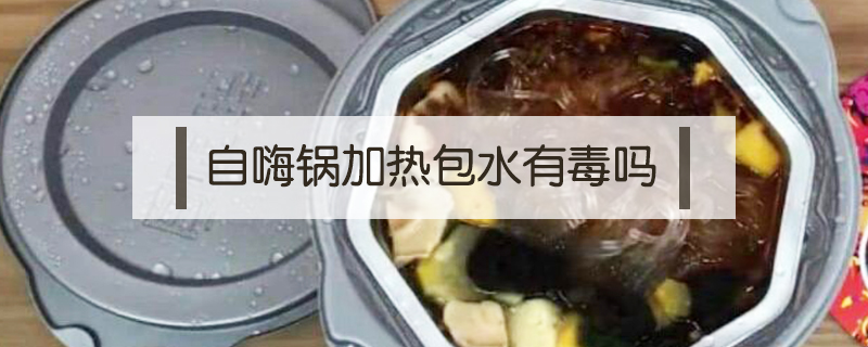 自嗨鍋加熱包水有毒嗎