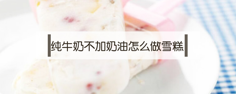 純牛奶不加奶油怎么做雪糕