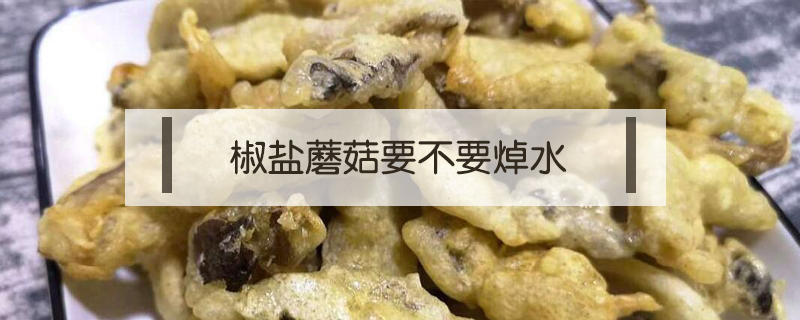 椒鹽蘑菇要不要焯水