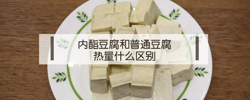 內(nèi)酯豆腐和普通豆腐熱量什么區(qū)別