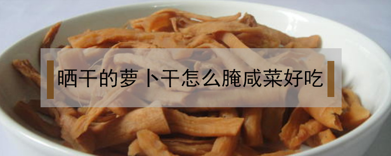 曬干的蘿卜干怎么腌咸菜好吃