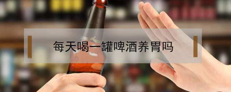 每天喝一罐啤酒養(yǎng)胃嗎