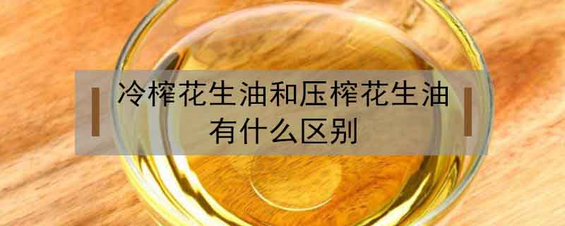 冷榨花生油和壓榨花生油有什么區別