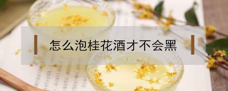 怎么泡桂花酒才不會黑