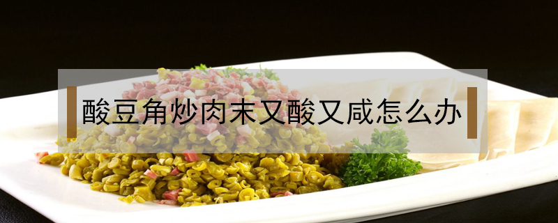 酸豆角炒肉末又酸又咸怎么辦