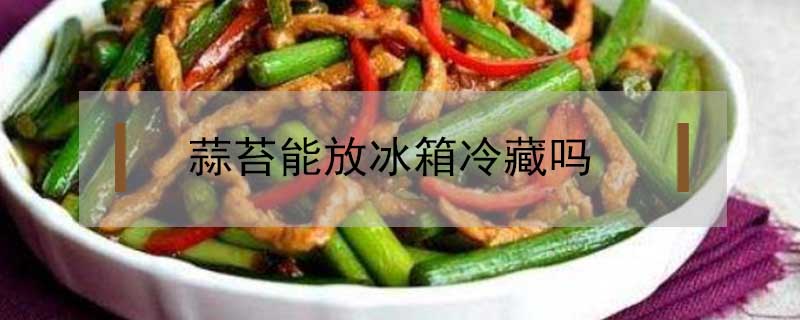 蒜苔能放冰箱冷藏嗎