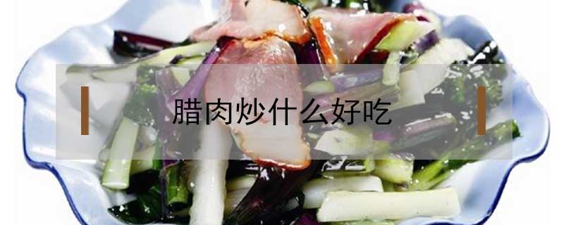 臘肉炒什么好吃