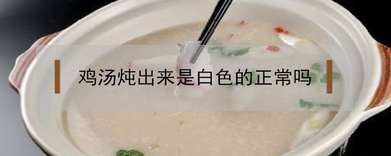 雞湯燉出來(lái)是白色的正常嗎