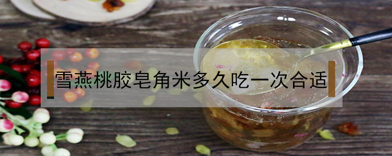 雪燕桃膠皂角米多久吃一次合適