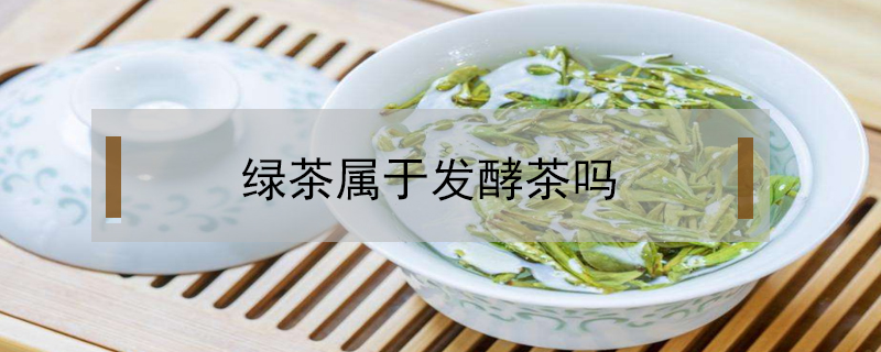 綠茶屬于發(fā)酵茶嗎