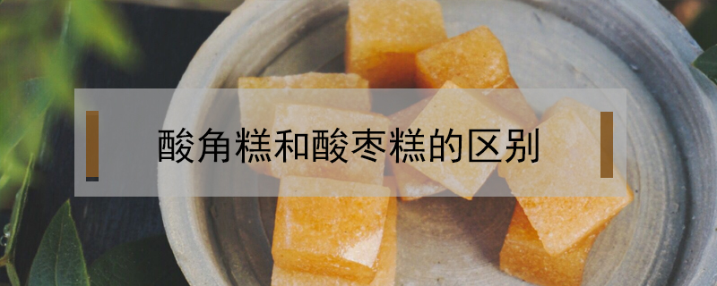 酸角糕和酸棗糕的區別