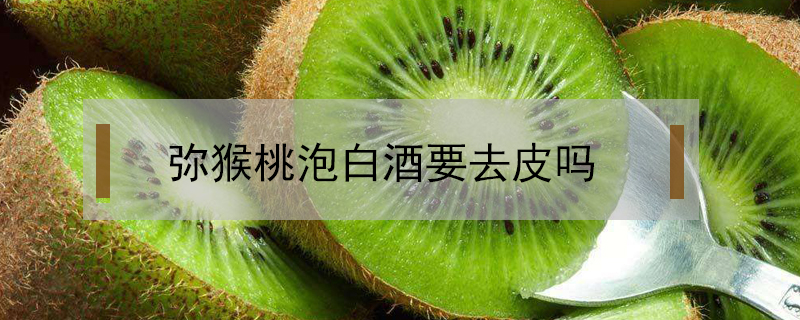 彌猴桃泡白酒要去皮嗎