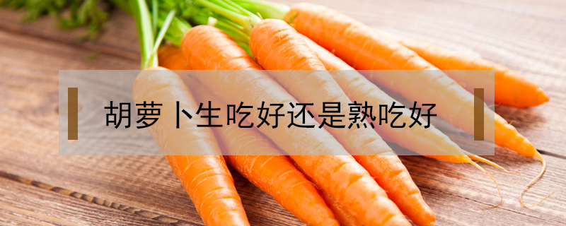 胡蘿卜生吃好還是熟吃好