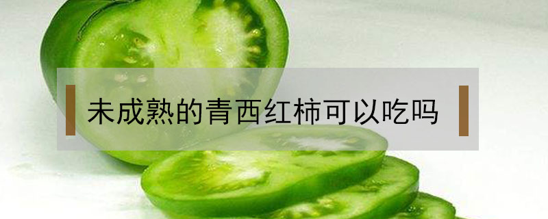 未成熟的青西紅柿可以吃嗎