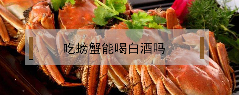 吃螃蟹能喝白酒嗎?