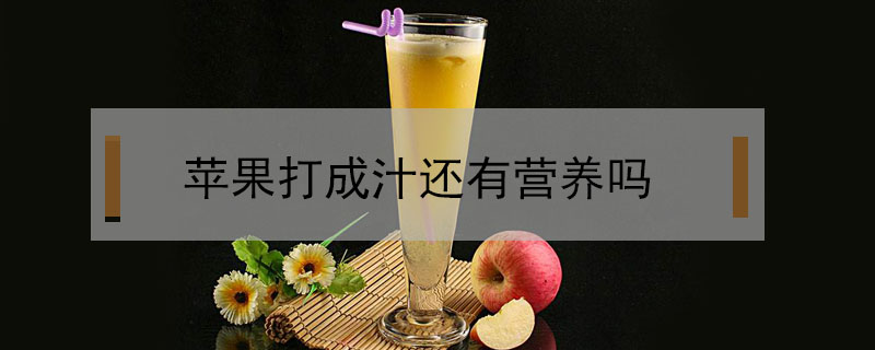 蘋果打成汁還有營(yíng)養(yǎng)嗎