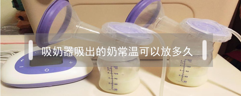 吸奶器吸出的奶常溫可以放多久