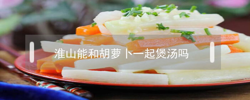 淮山能和胡蘿卜一起煲湯嗎