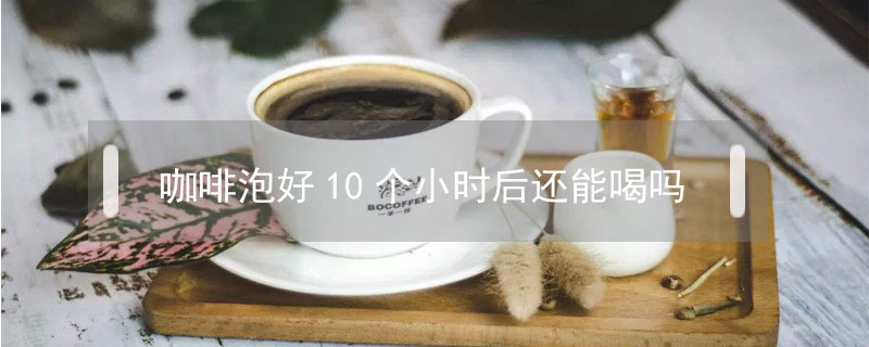咖啡泡好10個小時后還能喝嗎